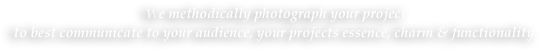 We methodically photograph your project 
to best communicate to your audience, your projects essence, charm & functionality.