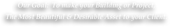 Our Goal:  To make your Building or Project, 
The Most Beautiful & Desirable Asset to your Client. 